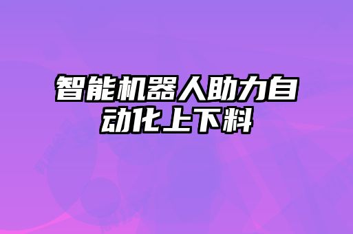 智能機器人助力自動(dòng)化上下料