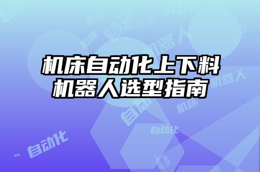 機床自動(dòng)化上下料機器人選型指南