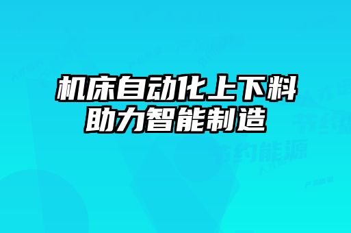機床自動(dòng)化上下料助力智能制造