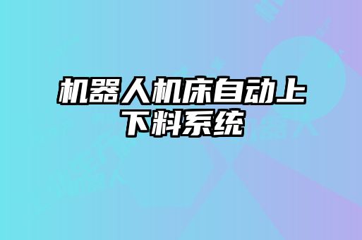 機器人機床自動(dòng)上下料系統
