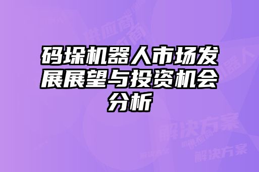 碼垛機器人市場(chǎng)發(fā)展展望與投資機會(huì )分析