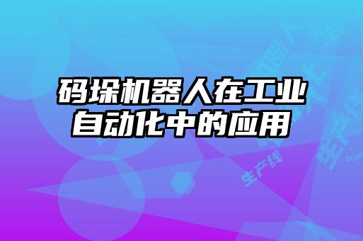 碼垛機器人在工業(yè)自動(dòng)化中的應用