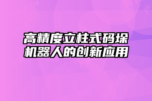 高精度立柱式碼垛機器人的創(chuàng  )新應用