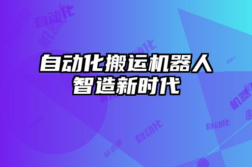 自動(dòng)化搬運機器人智造新時(shí)代
