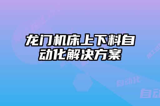 龍門(mén)機床上下料自動(dòng)化解決方案