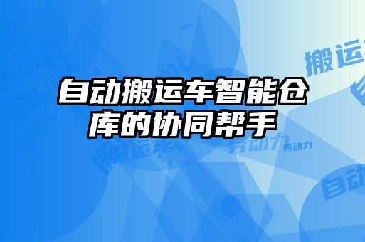自動(dòng)搬運車(chē)智能倉庫的協(xié)同幫手