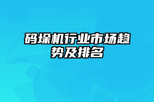 碼垛機行業(yè)市場(chǎng)趨勢及排名