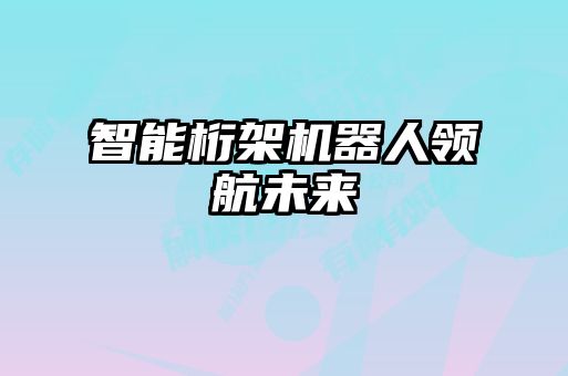 智能桁架機器人領(lǐng)航未來(lái)