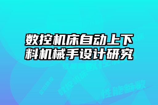 數控機床自動(dòng)上下料機械手設計研究