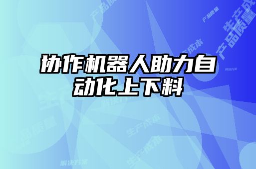 協(xié)作機器人助力自動(dòng)化上下料