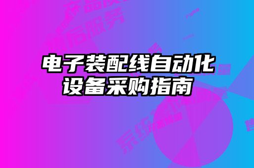 電子裝配線(xiàn)自動(dòng)化設備采購指南