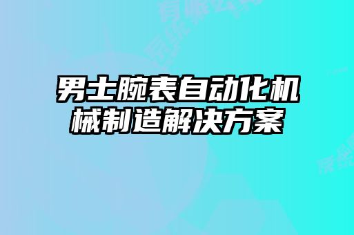 男士腕表自動(dòng)化機械制造解決方案
