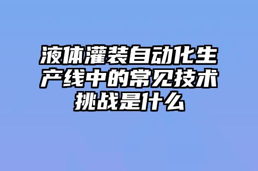 液體灌裝自動(dòng)化生產(chǎn)線(xiàn)中的常見(jiàn)技術(shù)挑戰是什么