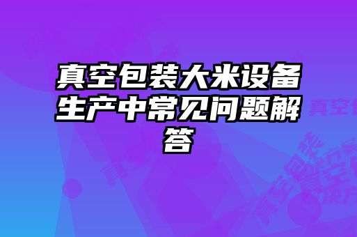 真空包裝大米設備生產(chǎn)中常見(jiàn)問(wèn)題解答