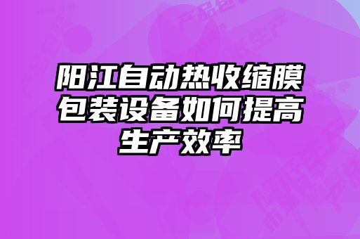 陽(yáng)江自動(dòng)熱收縮膜包裝設備如何提高生產(chǎn)效率