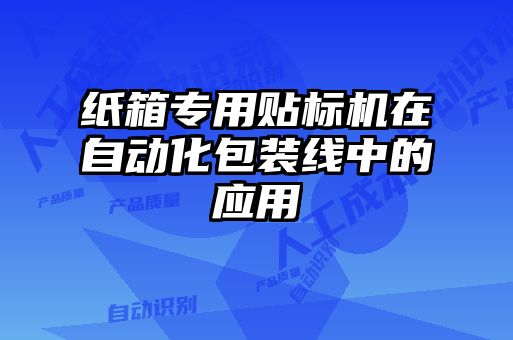 紙箱專(zhuān)用貼標機在自動(dòng)化包裝線(xiàn)中的應用