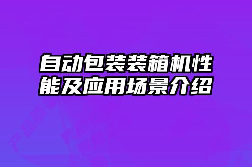 自動(dòng)包裝裝箱機性能及應用場(chǎng)景介紹