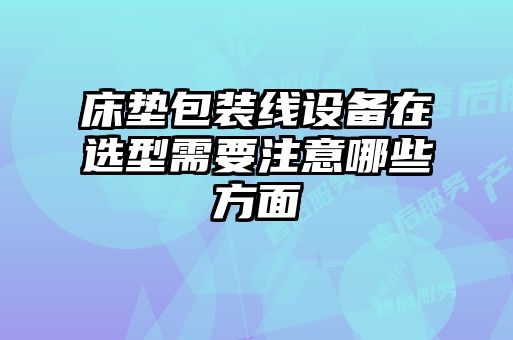 床墊包裝線(xiàn)設備在選型需要注意哪些方面