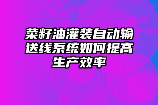 菜籽油灌裝自動(dòng)輸送線(xiàn)系統如何提高生產(chǎn)效率