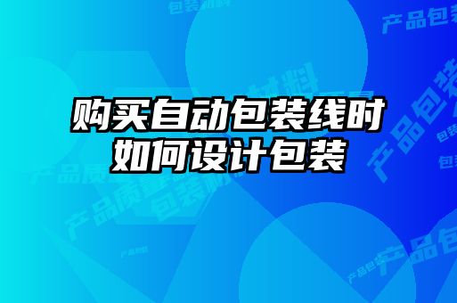 購買(mǎi)自動(dòng)包裝線(xiàn)時(shí)如何設計包裝