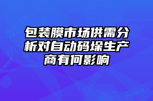 包裝膜市場(chǎng)供需分析對自動(dòng)碼垛生產(chǎn)商有何影響