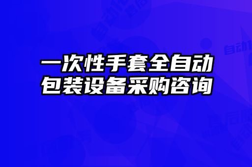 一次性手套全自動(dòng)包裝設備采購咨詢(xún)