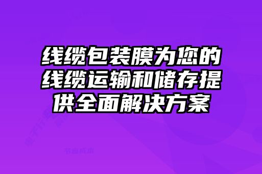 線(xiàn)纜包裝膜為您的線(xiàn)纜運輸和儲存提供全面解決方案