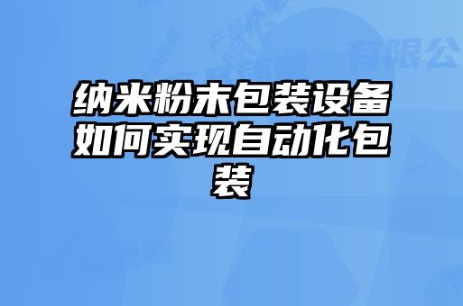 納米粉末包裝設備如何實(shí)現自動(dòng)化包裝