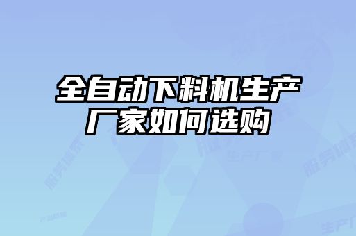 全自動(dòng)下料機生產(chǎn)廠(chǎng)家如何選購