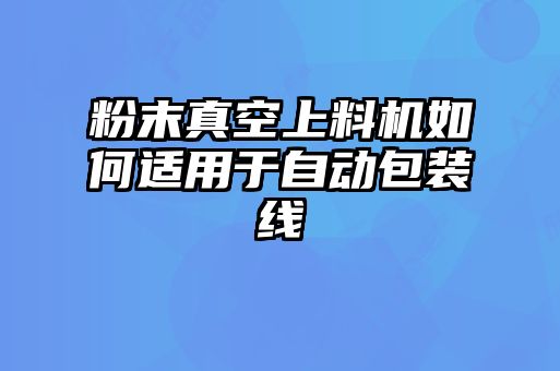 粉末真空上料機如何適用于自動(dòng)包裝線(xiàn)