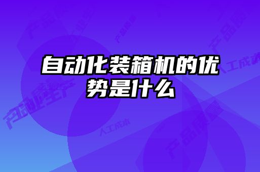 自動(dòng)化裝箱機的優(yōu)勢是什么