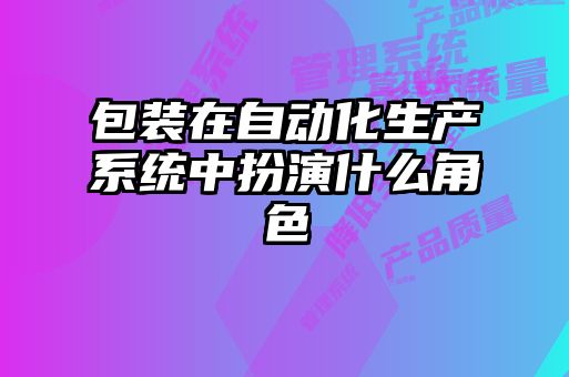 包裝在自動(dòng)化生產(chǎn)系統中扮演什么角色