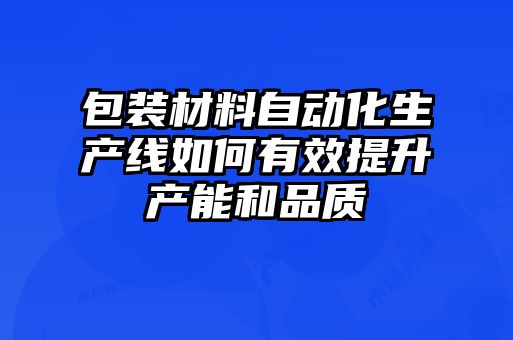 包裝材料自動(dòng)化生產(chǎn)線(xiàn)如何有效提升產(chǎn)能和品質(zhì)