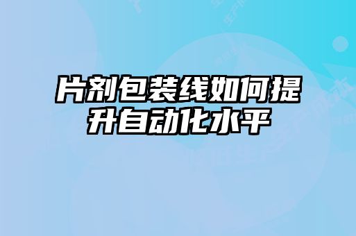 片劑包裝線(xiàn)如何提升自動(dòng)化水平