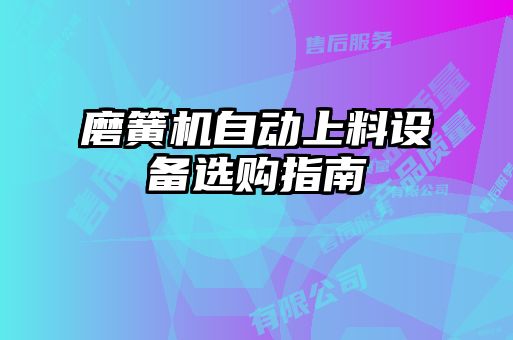 磨簧機自動(dòng)上料設備選購指南