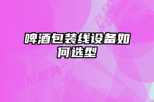 啤酒包裝線(xiàn)設備如何選型