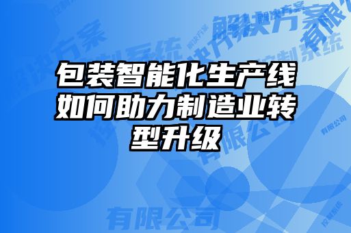 包裝智能化生產(chǎn)線(xiàn)如何助力制造業(yè)轉型升級