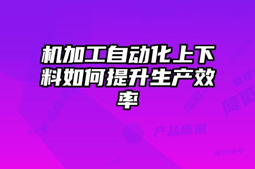 機加工自動(dòng)化上下料如何提升生產(chǎn)效率