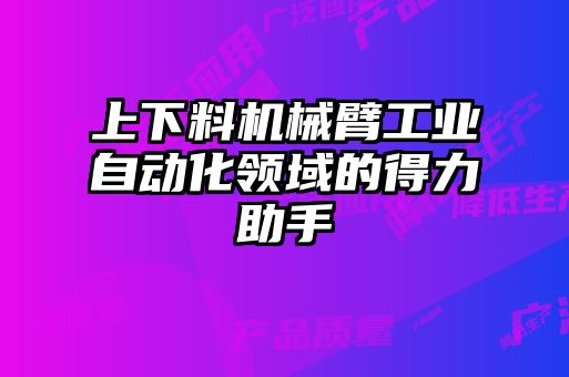 上下料機械臂工業(yè)自動(dòng)化領(lǐng)域的得力助手