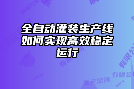 全自動(dòng)灌裝生產(chǎn)線(xiàn)如何實(shí)現高效穩定運行