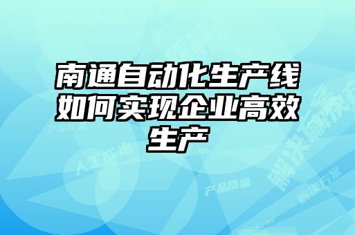 南通自動(dòng)化生產(chǎn)線(xiàn)如何實(shí)現企業(yè)高效生產(chǎn)