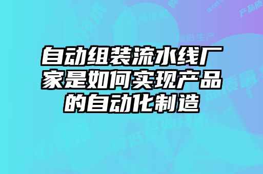 自動(dòng)組裝流水線(xiàn)廠(chǎng)家是如何實(shí)現產(chǎn)品的自動(dòng)化制造