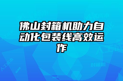 佛山封箱機助力自動(dòng)化包裝線(xiàn)高效運作