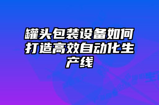 罐頭包裝設備如何打造高效自動(dòng)化生產(chǎn)線(xiàn)