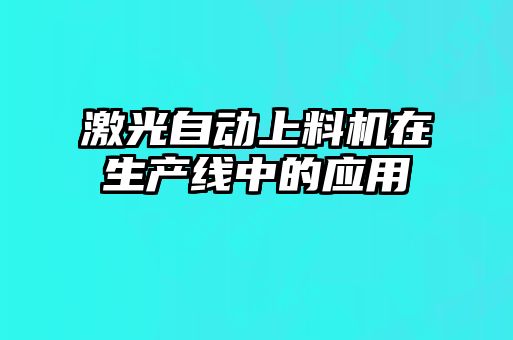 激光自動(dòng)上料機在生產(chǎn)線(xiàn)中的應用