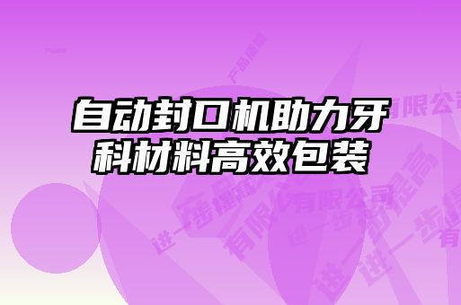 自動(dòng)封口機助力牙科材料高效包裝