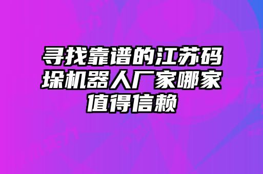 尋找靠譜的江蘇碼垛機器人廠(chǎng)家哪家值得信賴(lài)