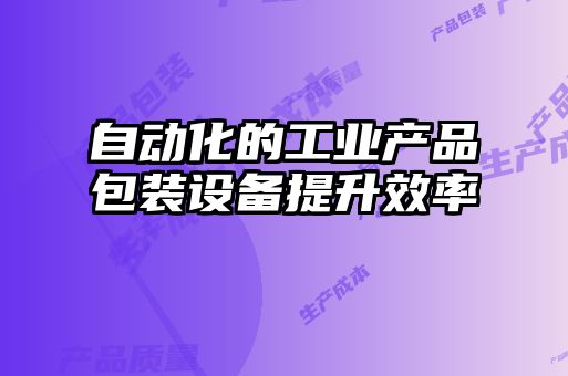 自動(dòng)化的工業(yè)產(chǎn)品包裝設備提升效率