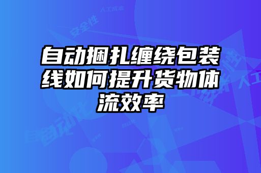 自動(dòng)捆扎纏繞包裝線(xiàn)如何提升貨物體流效率
