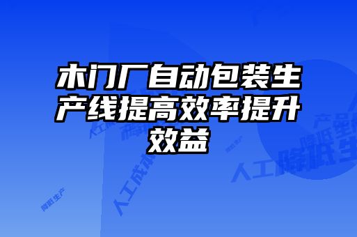 木門(mén)廠(chǎng)自動(dòng)包裝生產(chǎn)線(xiàn)提高效率提升效益